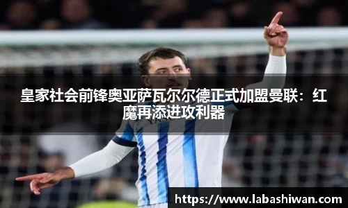 皇家社会前锋奥亚萨瓦尔尔德正式加盟曼联：红魔再添进攻利器
