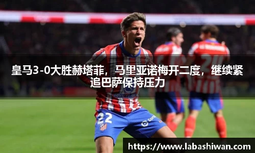 皇马3-0大胜赫塔菲，马里亚诺梅开二度，继续紧追巴萨保持压力