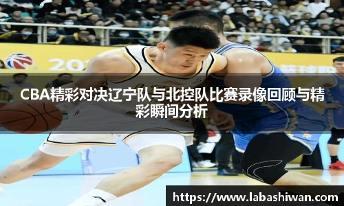 CBA精彩对决辽宁队与北控队比赛录像回顾与精彩瞬间分析