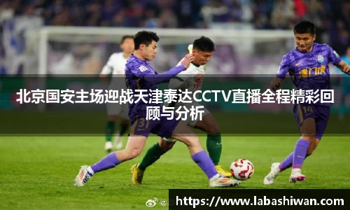 北京国安主场迎战天津泰达CCTV直播全程精彩回顾与分析