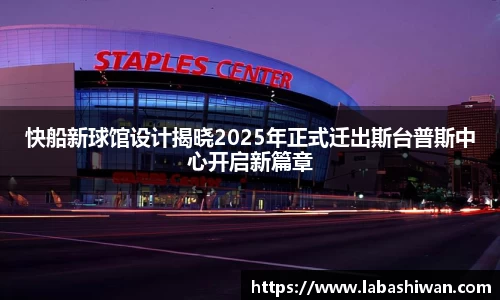 快船新球馆设计揭晓2025年正式迁出斯台普斯中心开启新篇章