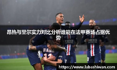 昂热与里尔实力对比分析谁能在法甲赛场占据优势