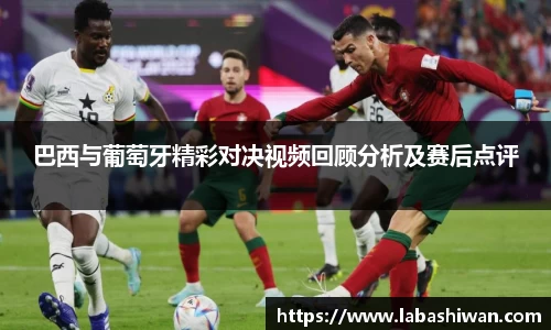 巴西与葡萄牙精彩对决视频回顾分析及赛后点评