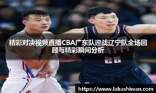 精彩对决视频直播CBA广东队迎战辽宁队全场回顾与精彩瞬间分析