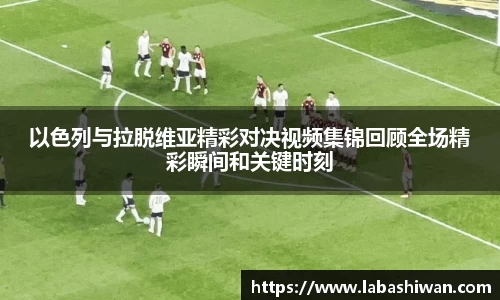 以色列与拉脱维亚精彩对决视频集锦回顾全场精彩瞬间和关键时刻