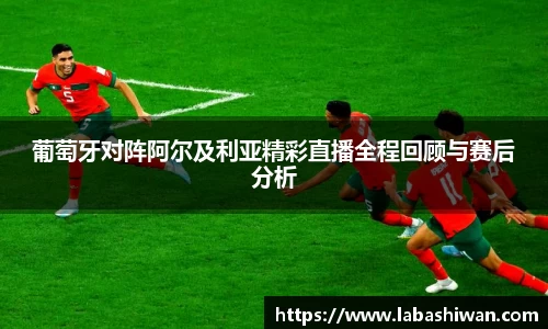 葡萄牙对阵阿尔及利亚精彩直播全程回顾与赛后分析