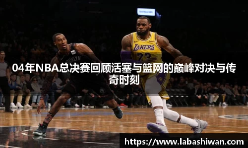 04年NBA总决赛回顾活塞与篮网的巅峰对决与传奇时刻