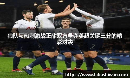 狼队与热刺激战正酣双方争夺英超关键三分的精彩对决