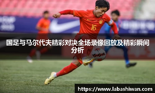 国足与马尔代夫精彩对决全场录像回放及精彩瞬间分析